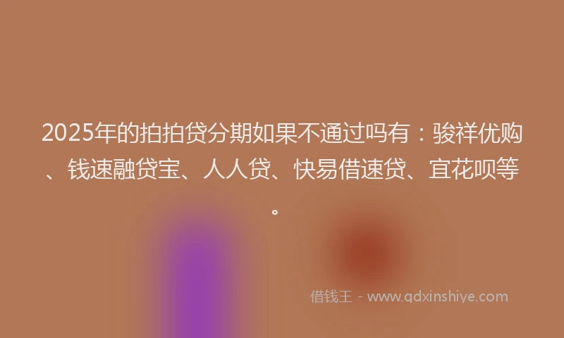 2025年的拍拍贷分期如果不通过吗有：骏祥优购、钱速融贷宝、人人贷、快易借速贷、宜花呗等。