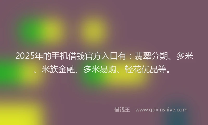 2025年的手机借钱官方入口有：翡翠分期、多米、米族金融、多米易购、轻花优品等。