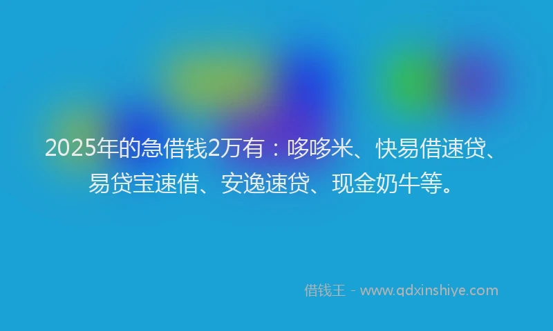 2025年的急借钱2万有：哆哆米、快易借速贷、易贷宝速借、安逸速贷、现金奶牛等。