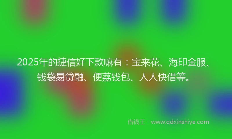 2025年的捷信好下款嘛有：宝来花、海印金服、钱袋易贷融、便荔钱包、人人快借等。