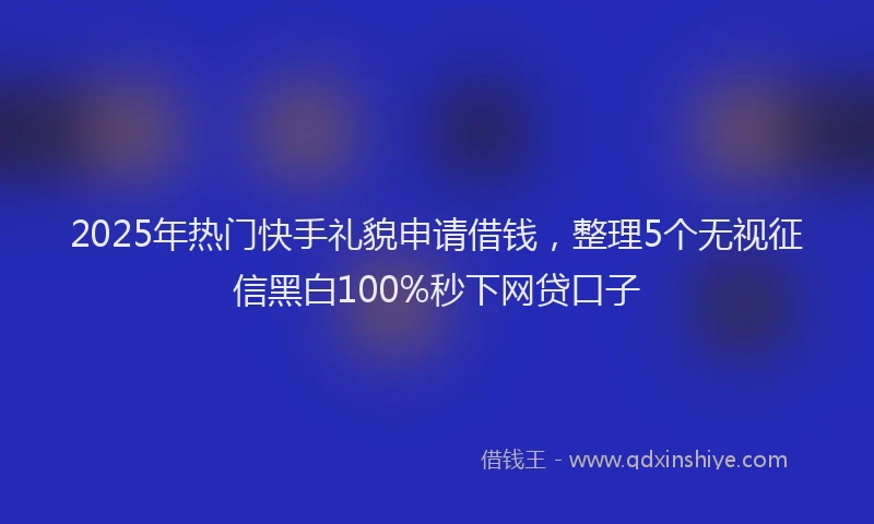 2025年热门快手礼貌申请借钱，整理5个无视征信黑白100%秒下网贷口子