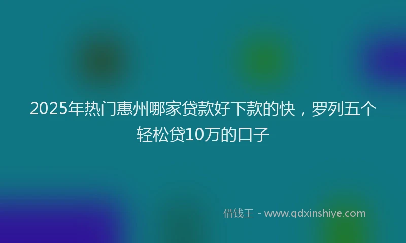 2025年热门惠州哪家贷款好下款的快，罗列五个轻松贷10万的口子
