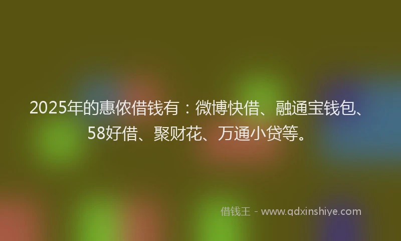 2025年的惠侬借钱有：微博快借、融通宝钱包、58好借、聚财花、万通小贷等。