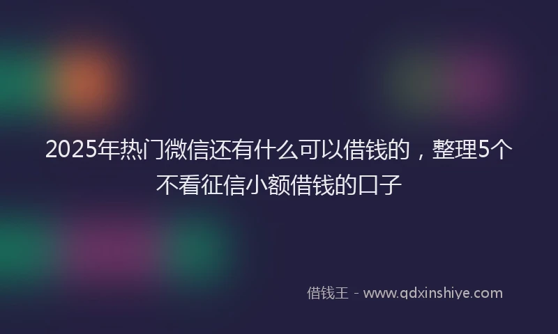 2025年热门微信还有什么可以借钱的，整理5个不看征信小额借钱的口子