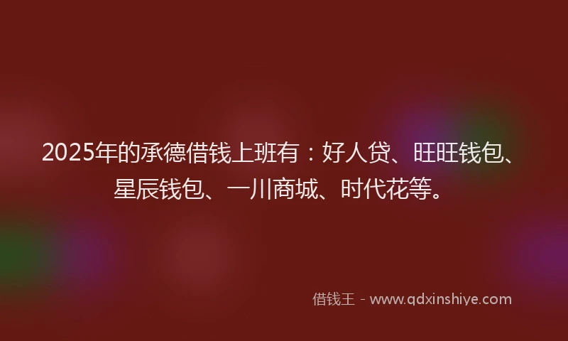 2025年的承德借钱上班有：好人贷、旺旺钱包、星辰钱包、一川商城、时代花等。