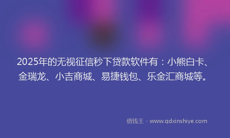 2025年的无视征信秒下贷款软件有：小熊白卡、金瑞龙、小吉商城、易捷钱包、乐金汇商城等。