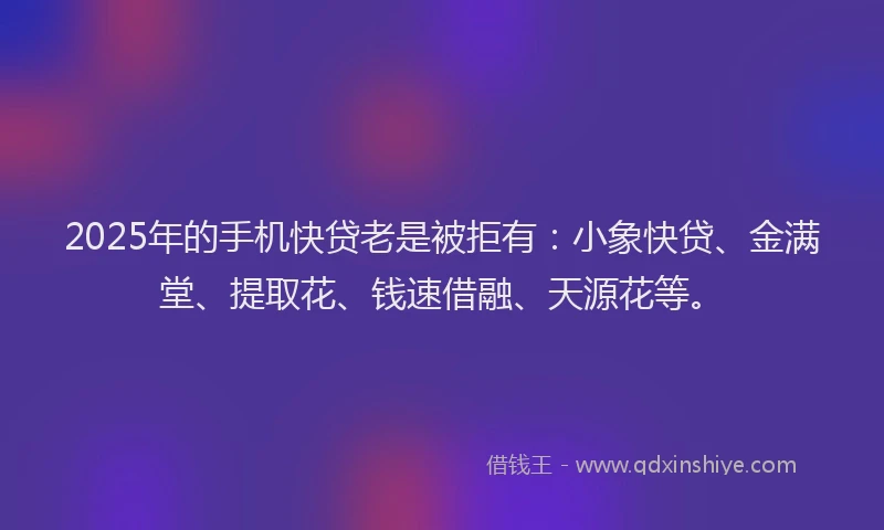 2025年的手机快贷老是被拒有：小象快贷、金满堂、提取花、钱速借融、天源花等。