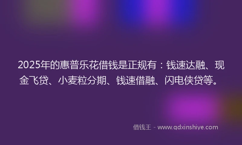 2025年的惠普乐花借钱是正规有：钱速达融、现金飞贷、小麦粒分期、钱速借融、闪电侠贷等。