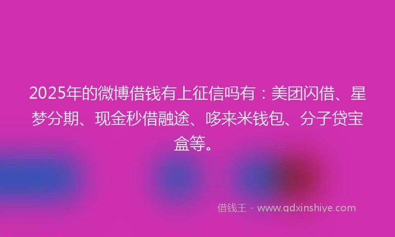 2025年的微博借钱有上征信吗有：美团闪借、星梦分期、现金秒借融途、哆来米钱包、分子贷宝盒等。