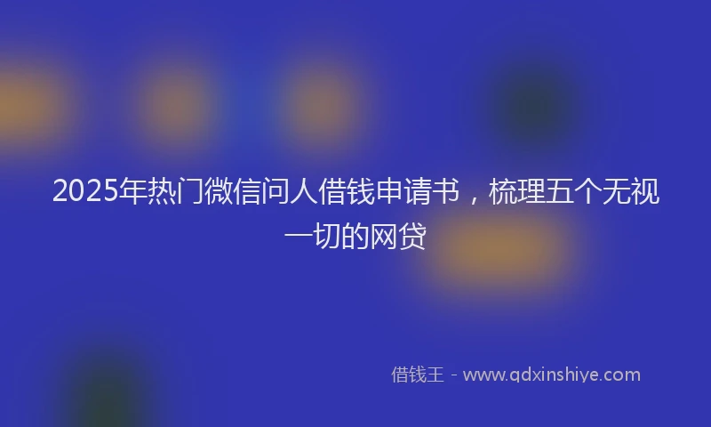 2025年热门微信问人借钱申请书，梳理五个无视一切的网贷