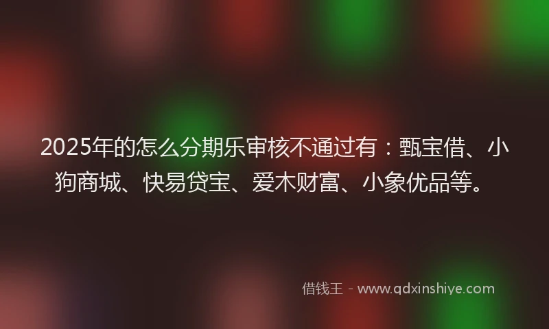 2025年的怎么分期乐审核不通过有：甄宝借、小狗商城、快易贷宝、爱木财富、小象优品等。