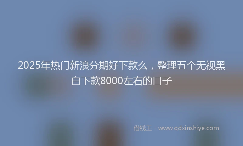 2025年热门新浪分期好下款么，整理五个无视黑白下款8000左右的口子