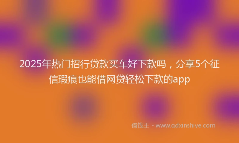 2025年热门招行贷款买车好下款吗，分享5个征信瑕疵也能借网贷轻松下款的app