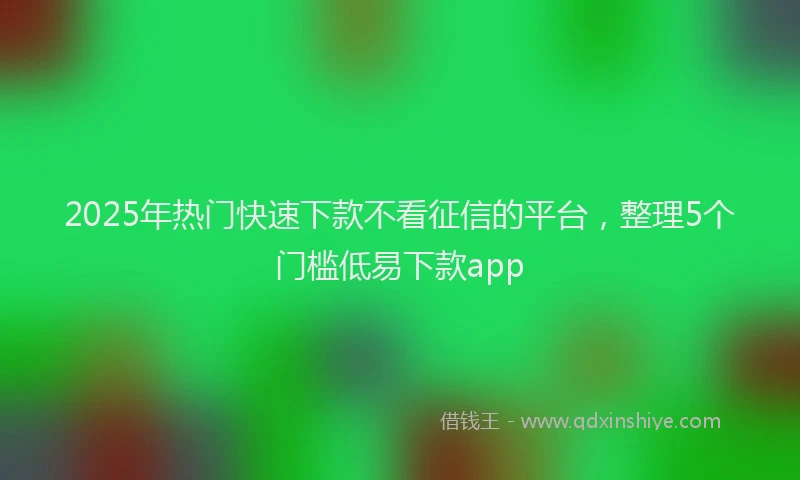2025年热门快速下款不看征信的平台，整理5个门槛低易下款app