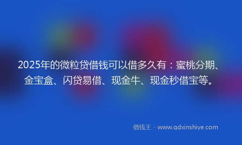 2025年的微粒贷借钱可以借多久有：蜜桃分期、金宝盒、闪贷易借、现金牛、现金秒借宝等。