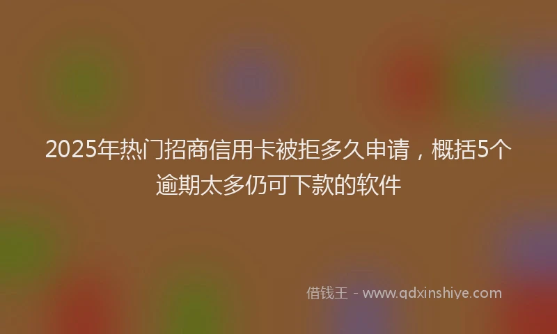 2025年热门招商信用卡被拒多久申请，概括5个逾期太多仍可下款的软件