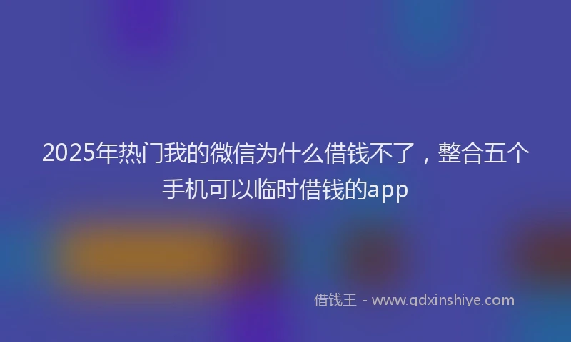 2025年热门我的微信为什么借钱不了，整合五个手机可以临时借钱的app
