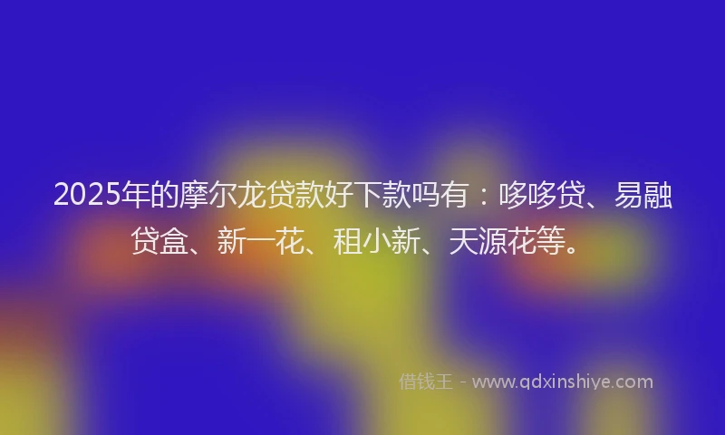 2025年的摩尔龙贷款好下款吗有：哆哆贷、易融贷盒、新一花、租小新、天源花等。
