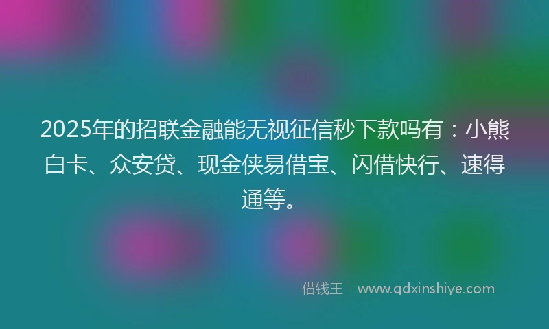 2025年的招联金融能无视征信秒下款吗有：小熊白卡、众安贷、现金侠易借宝、闪借快行、速得通等。