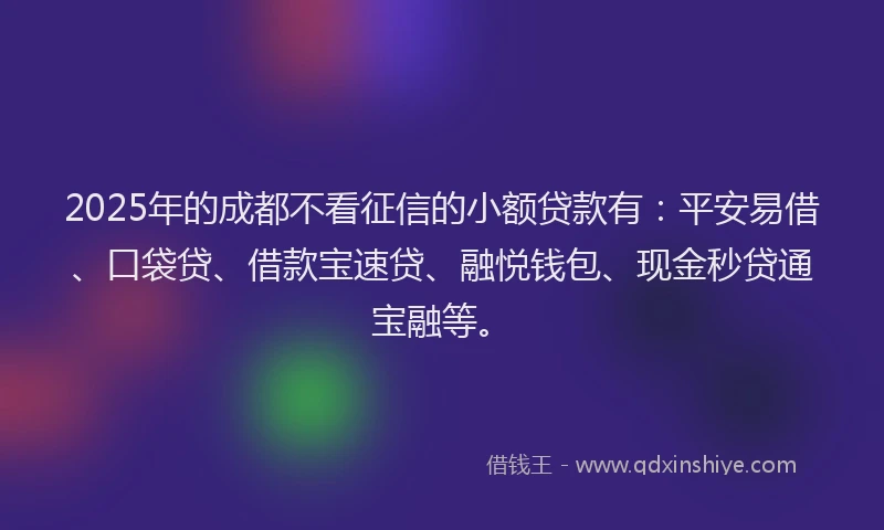2025年的成都不看征信的小额贷款有：平安易借、口袋贷、借款宝速贷、融悦钱包、现金秒贷通宝融等。