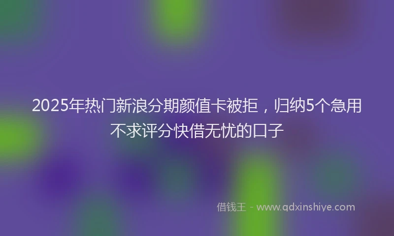 2025年热门新浪分期颜值卡被拒，归纳5个急用不求评分快借无忧的口子