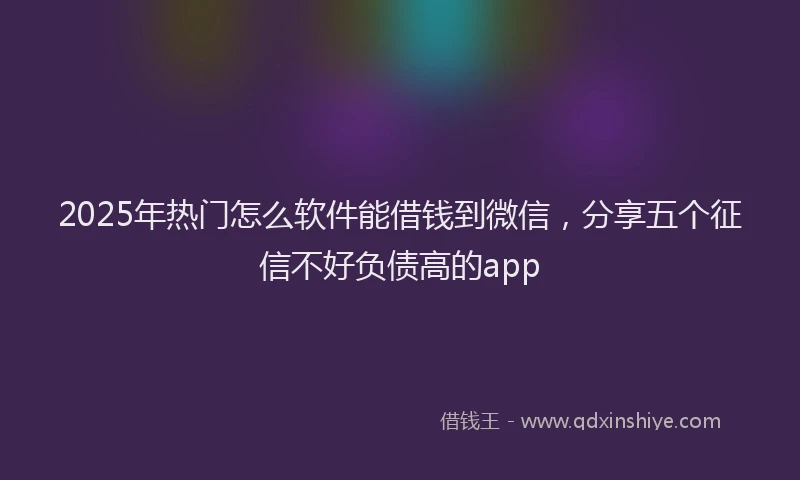 2025年热门怎么软件能借钱到微信，分享五个征信不好负债高的app