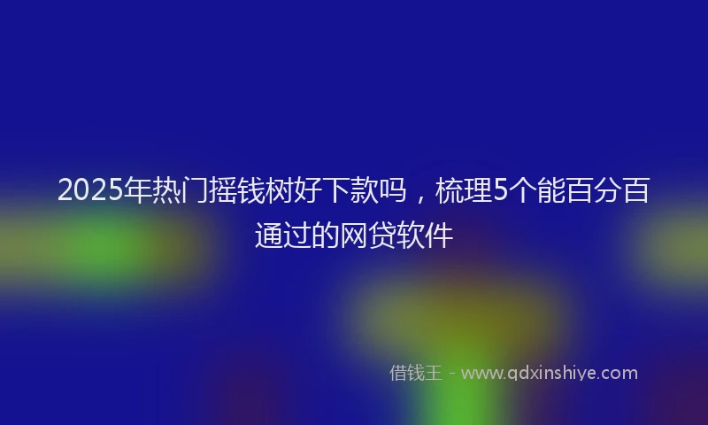 2025年热门摇钱树好下款吗，梳理5个能百分百通过的网贷软件
