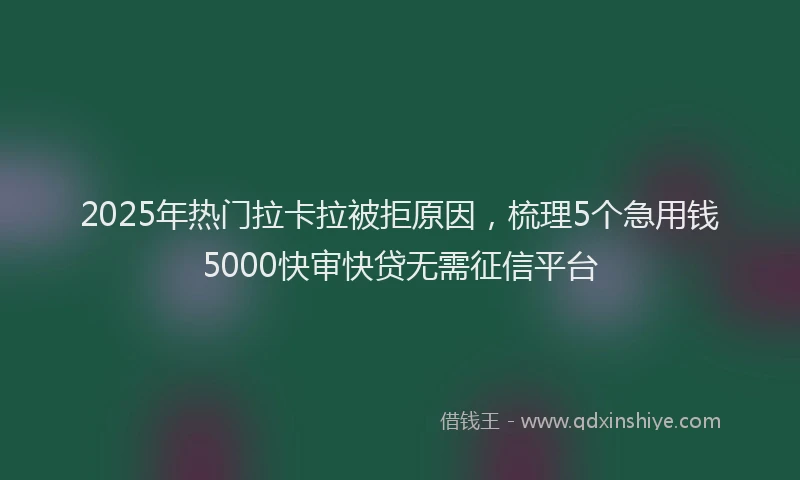 2025年热门拉卡拉被拒原因，梳理5个急用钱5000快审快贷无需征信平台