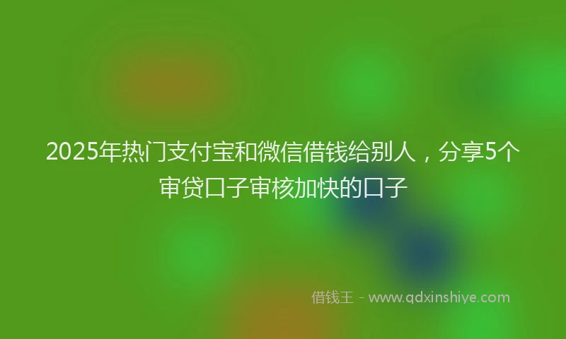 2025年热门支付宝和微信借钱给别人，分享5个审贷口子审核加快的口子