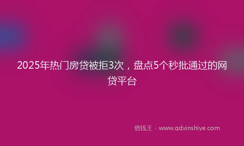 2025年热门房贷被拒3次，盘点5个秒批通过的网贷平台