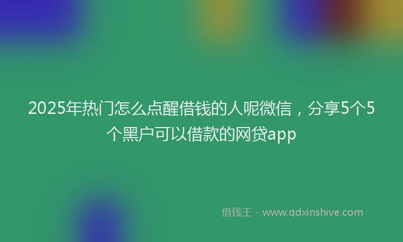 2025年热门怎么点醒借钱的人呢微信，分享5个5个黑户可以借款的网贷app