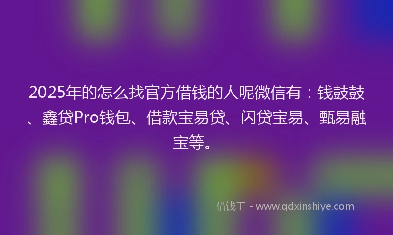 2025年的怎么找官方借钱的人呢微信有：钱鼓鼓、鑫贷Pro钱包、借款宝易贷、闪贷宝易、甄易融宝等。