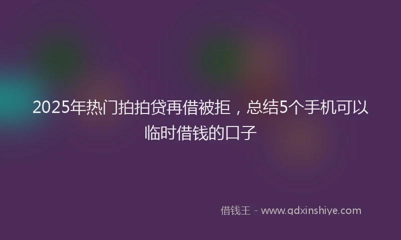 2025年热门拍拍贷再借被拒，总结5个手机可以临时借钱的口子