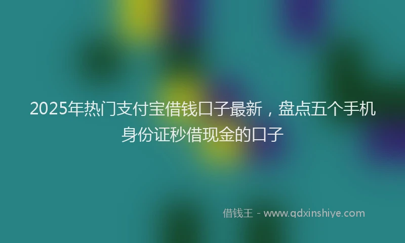 2025年热门支付宝借钱口子最新，盘点五个手机身份证秒借现金的口子