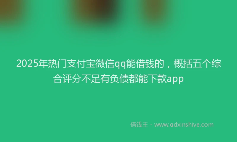 2025年热门支付宝微信qq能借钱的，概括五个综合评分不足有负债都能下款app