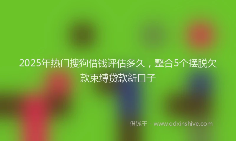2025年热门搜狗借钱评估多久，整合5个摆脱欠款束缚贷款新口子