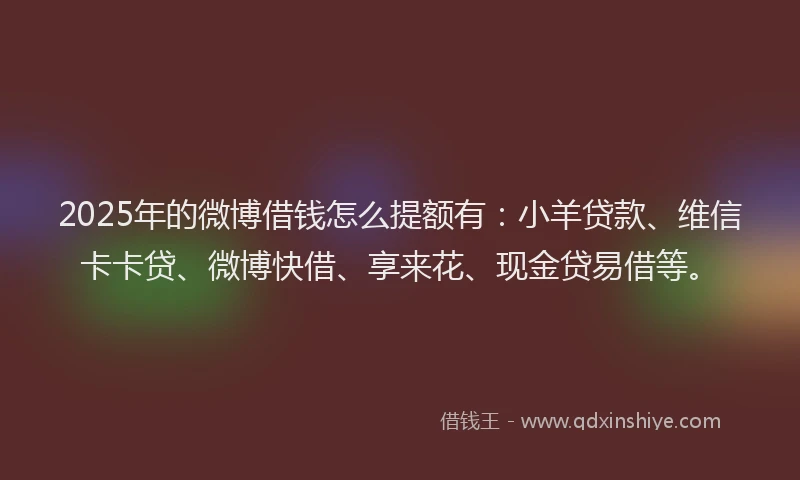 2025年的微博借钱怎么提额有：小羊贷款、维信卡卡贷、微博快借、享来花、现金贷易借等。