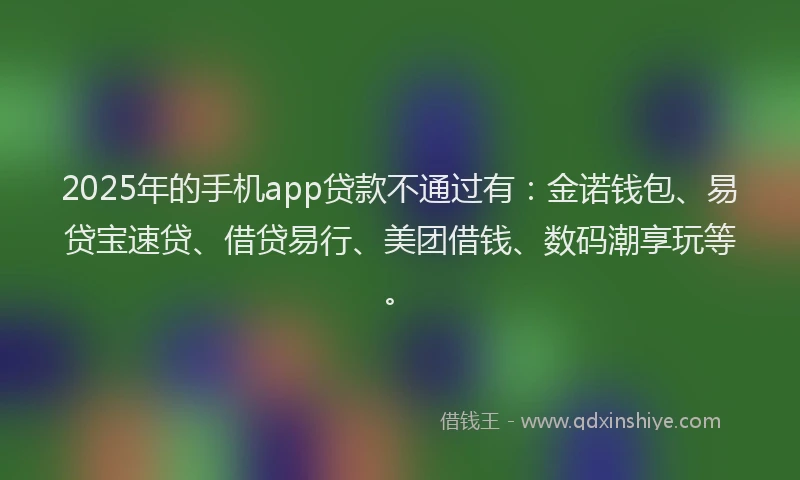 2025年的手机app贷款不通过有：金诺钱包、易贷宝速贷、借贷易行、美团借钱、数码潮享玩等。