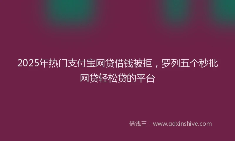 2025年热门支付宝网贷借钱被拒，罗列五个秒批网贷轻松贷的平台