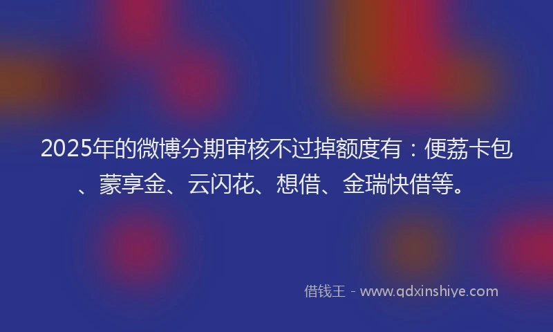 2025年的微博分期审核不过掉额度有：便荔卡包、蒙享金、云闪花、想借、金瑞快借等。