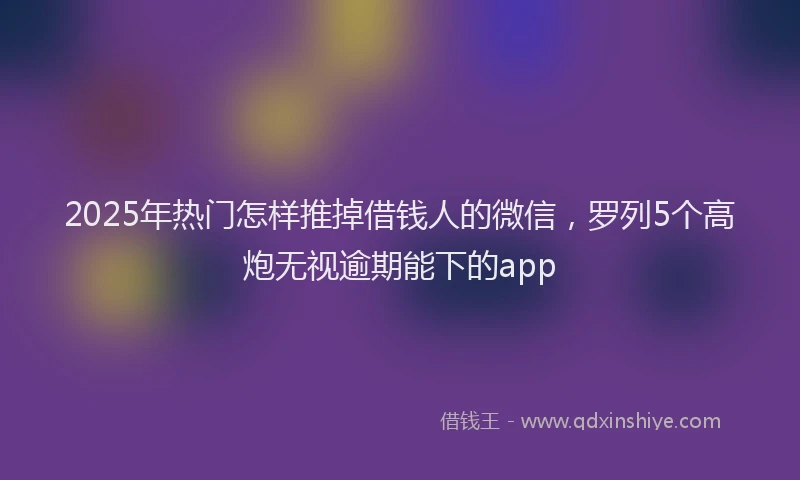 2025年热门怎样推掉借钱人的微信，罗列5个高炮无视逾期能下的app