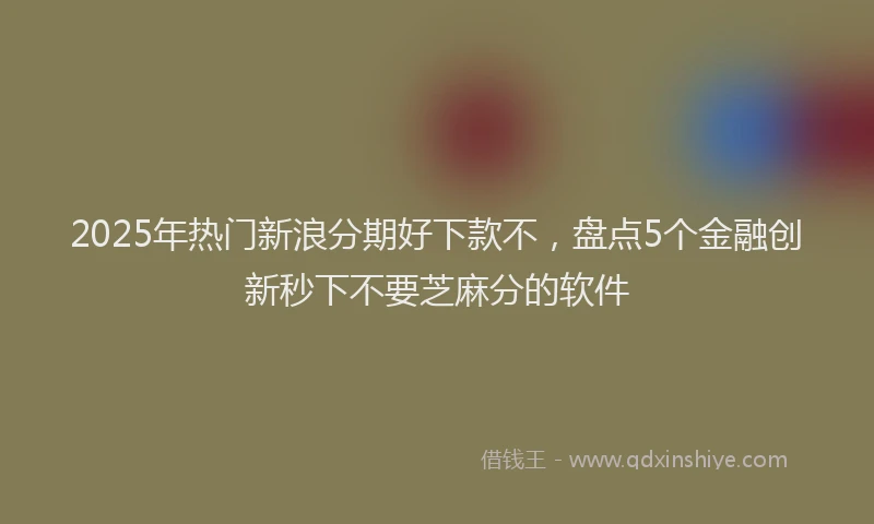 2025年热门新浪分期好下款不，盘点5个金融创新秒下不要芝麻分的软件