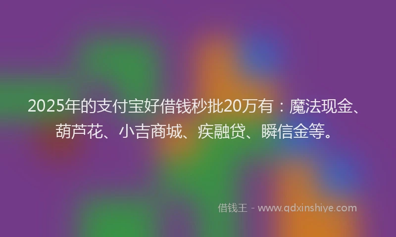 2025年的支付宝好借钱秒批20万有：魔法现金、葫芦花、小吉商城、疾融贷、瞬信金等。
