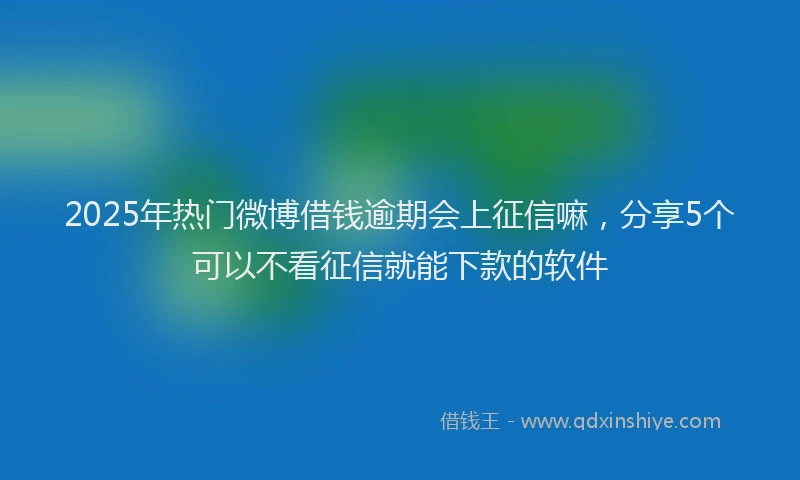 2025年热门微博借钱逾期会上征信嘛，分享5个可以不看征信就能下款的软件