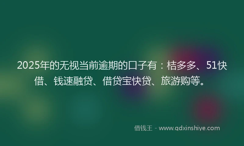 2025年的无视当前逾期的口子有：桔多多、51快借、钱速融贷、借贷宝快贷、旅游购等。