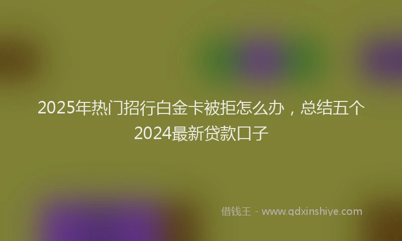2025年热门招行白金卡被拒怎么办，总结五个2024最新贷款口子