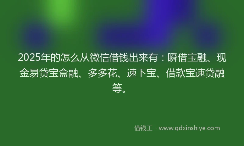 2025年的怎么从微信借钱出来有：瞬借宝融、现金易贷宝盒融、多多花、速下宝、借款宝速贷融等。