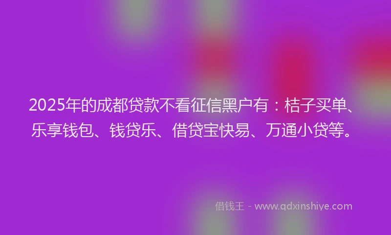 2025年的成都贷款不看征信黑户有：桔子买单、乐享钱包、钱贷乐、借贷宝快易、万通小贷等。