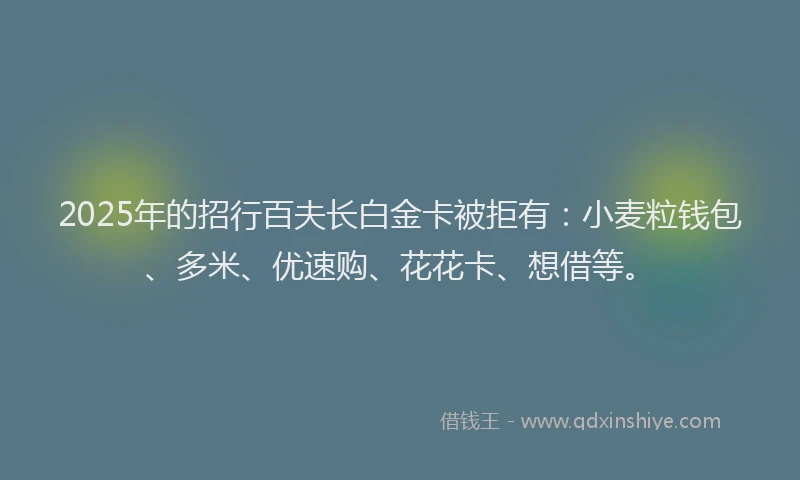 2025年的招行百夫长白金卡被拒有：小麦粒钱包、多米、优速购、花花卡、想借等。