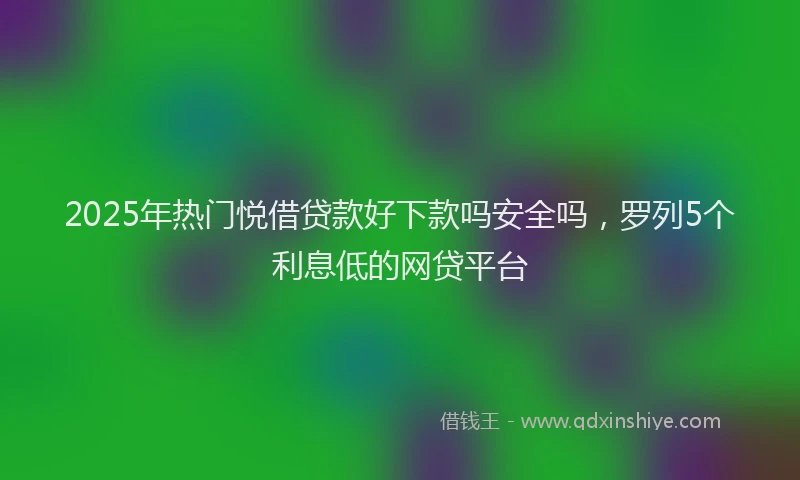 2025年热门悦借贷款好下款吗安全吗，罗列5个利息低的网贷平台